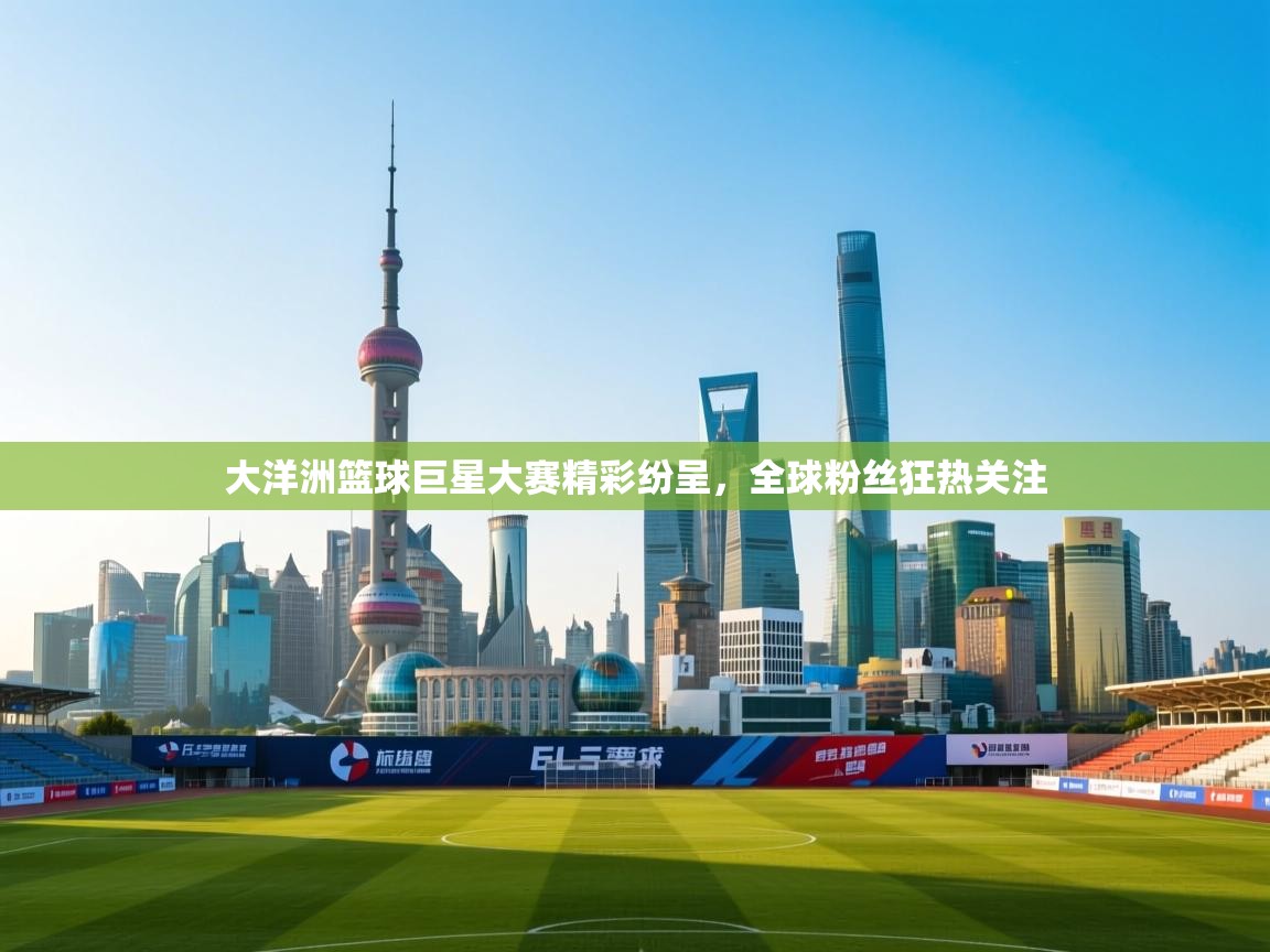 大洋洲篮球巨星大赛精彩纷呈，全球粉丝狂热关注  第2张