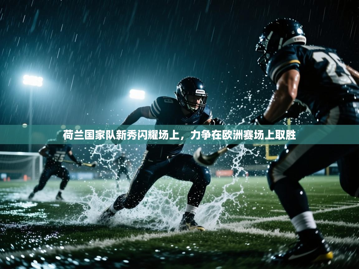 荷兰国家队新秀闪耀场上，力争在欧洲赛场上取胜  第1张