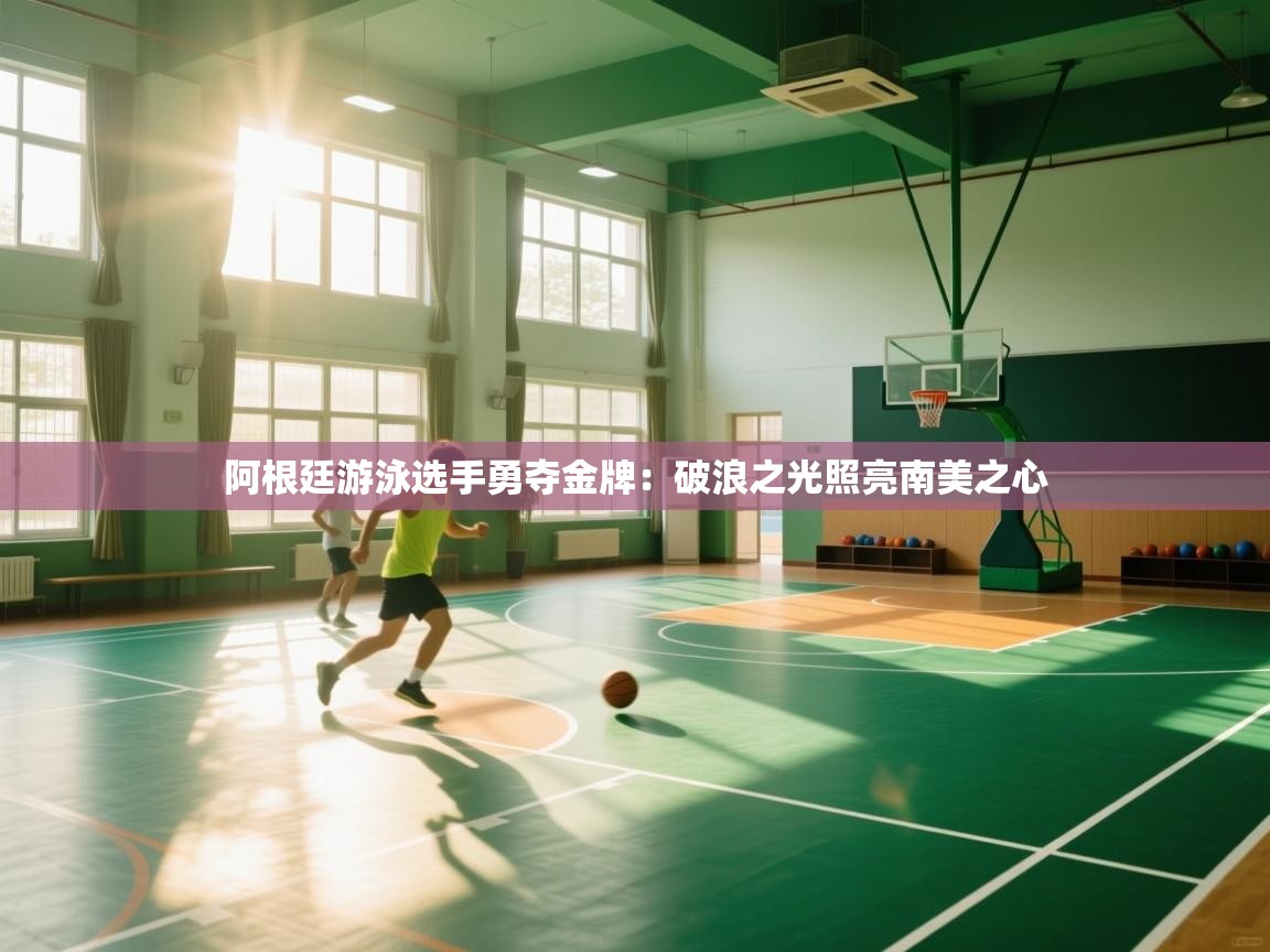 阿根廷游泳选手勇夺金牌：破浪之光照亮南美之心