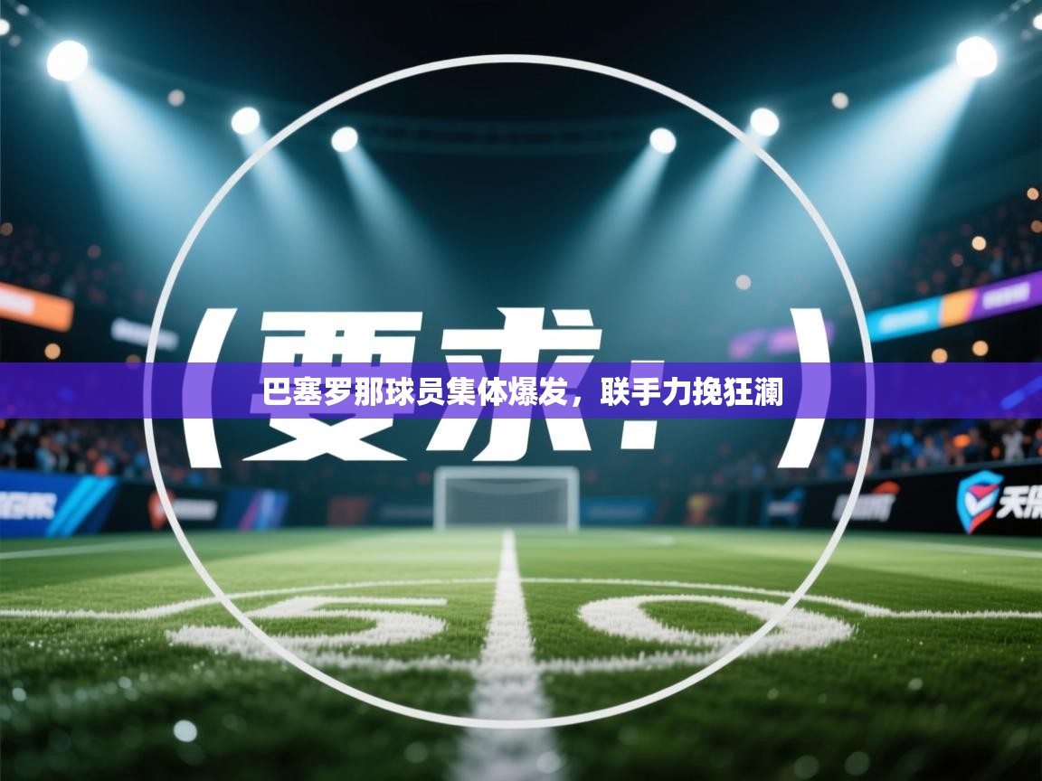 巴塞罗那球员集体爆发,联手力挽狂澜 第1张